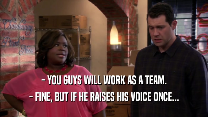 - YOU GUYS WILL WORK AS A TEAM. - FINE, BUT IF HE RAISES HIS VOICE ONCE... 