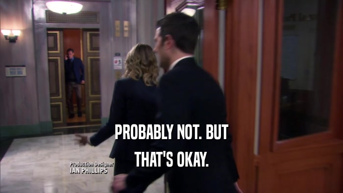 PROBABLY NOT. BUT THAT'S OKAY. 