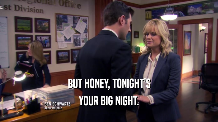 BUT HONEY, TONIGHT'S YOUR BIG NIGHT. 