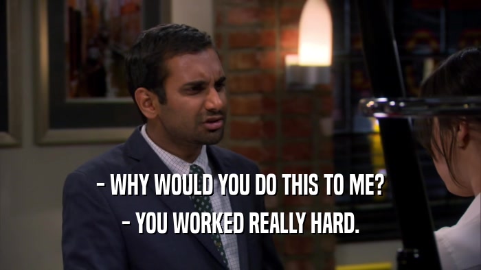 - WHY WOULD YOU DO THIS TO ME? - YOU WORKED REALLY HARD. 