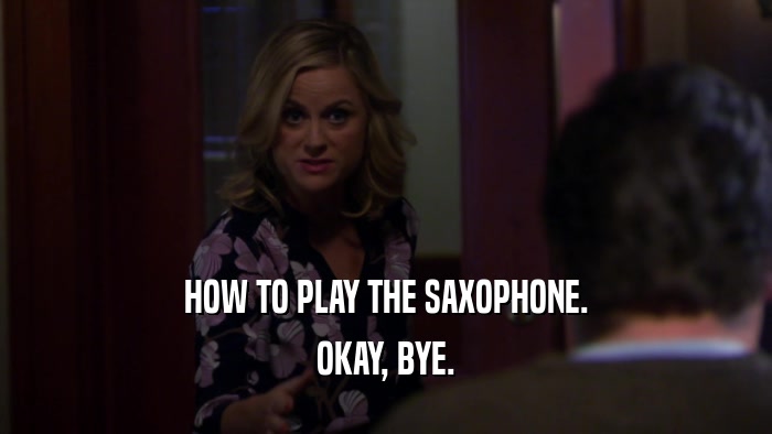 HOW TO PLAY THE SAXOPHONE.
 OKAY, BYE.
 