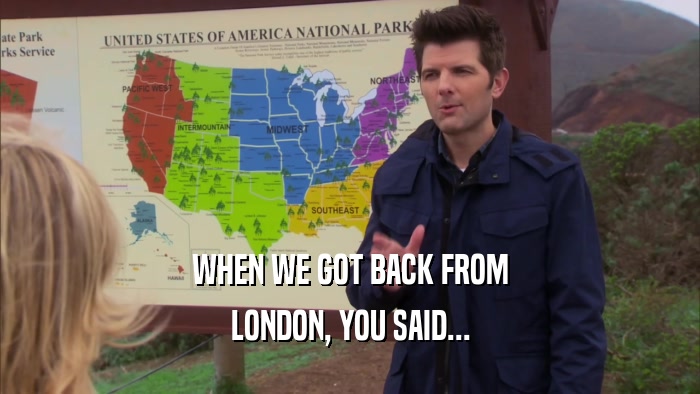 WHEN WE GOT BACK FROM LONDON, YOU SAID... 