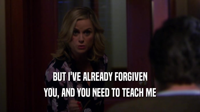 BUT I'VE ALREADY FORGIVEN
 YOU, AND YOU NEED TO TEACH ME
 