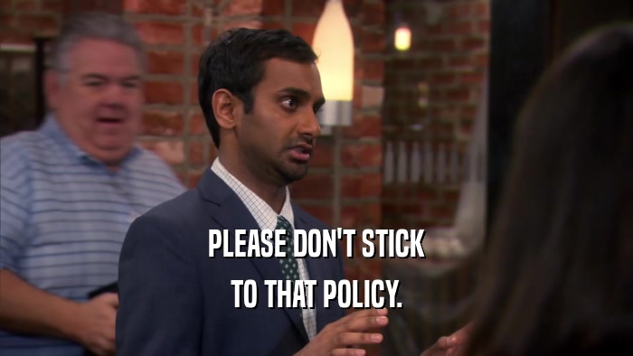 PLEASE DON'T STICK TO THAT POLICY. 