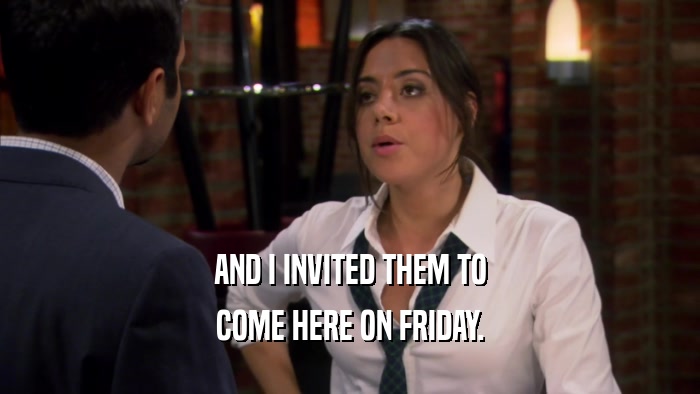 AND I INVITED THEM TO COME HERE ON FRIDAY. 