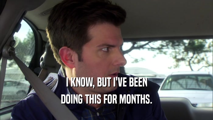 I KNOW, BUT I'VE BEEN DOING THIS FOR MONTHS. 