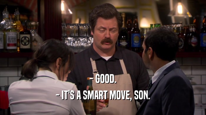 - GOOD. - IT'S A SMART MOVE, SON. 