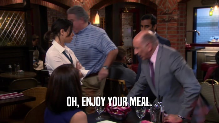 OH, ENJOY YOUR MEAL.  