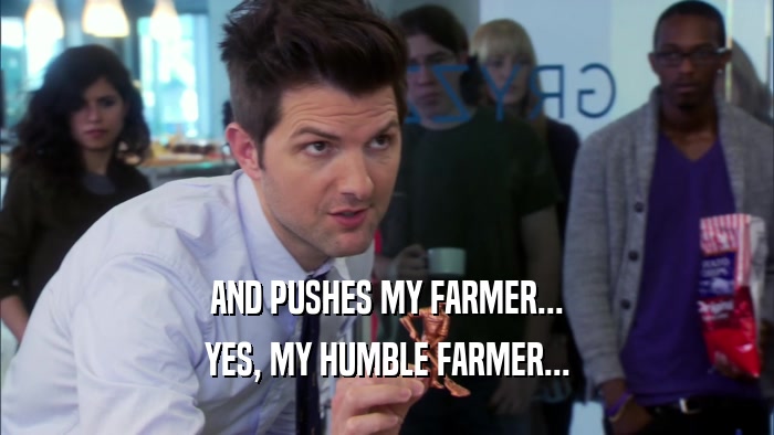 AND PUSHES MY FARMER... YES, MY HUMBLE FARMER... 