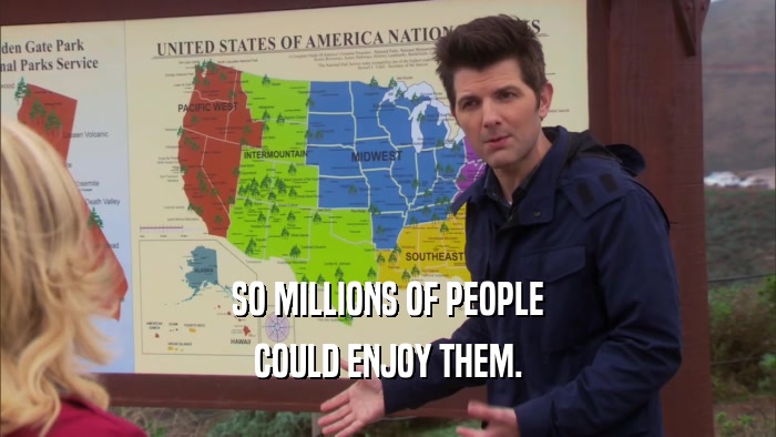 SO MILLIONS OF PEOPLE COULD ENJOY THEM. 