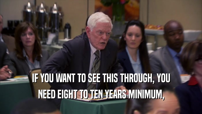 IF YOU WANT TO SEE THIS THROUGH, YOU NEED EIGHT TO TEN YEARS MINIMUM, 