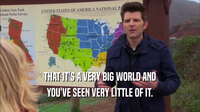 THAT IT'S A VERY BIG WORLD AND YOU'VE SEEN VERY LITTLE OF IT. 