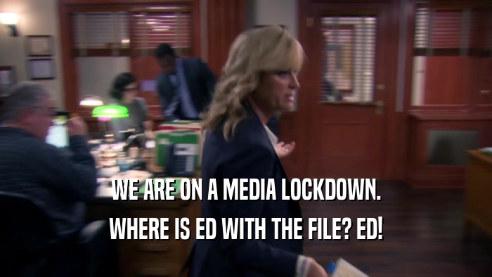 WE ARE ON A MEDIA LOCKDOWN. WHERE IS ED WITH THE FILE? ED! 