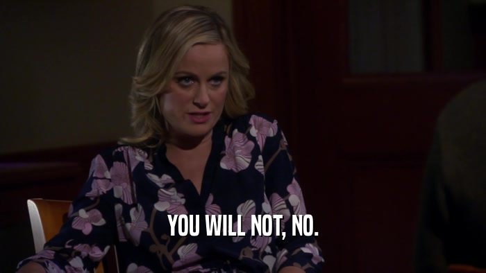 YOU WILL NOT, NO.  