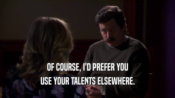 OF COURSE, I'D PREFER YOU USE YOUR TALENTS ELSEWHERE. 