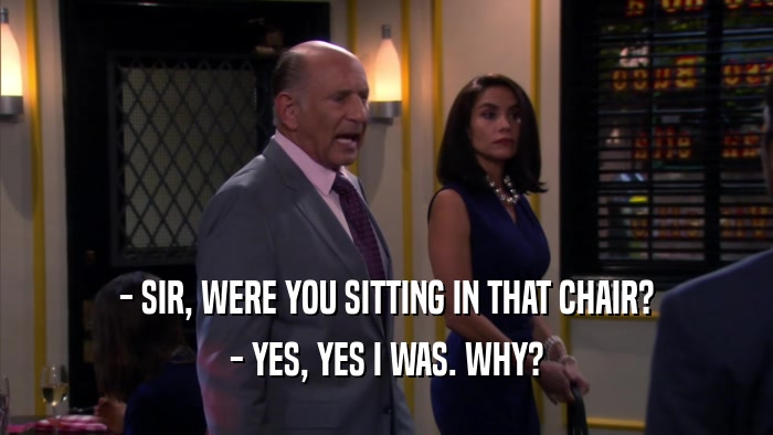 - SIR, WERE YOU SITTING IN THAT CHAIR? - YES, YES I WAS. WHY? 
