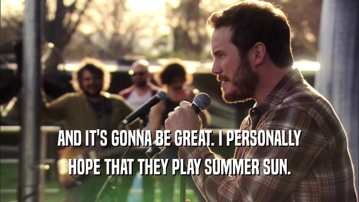 AND IT'S GONNA BE GREAT. I PERSONALLY HOPE THAT THEY PLAY SUMMER SUN. 