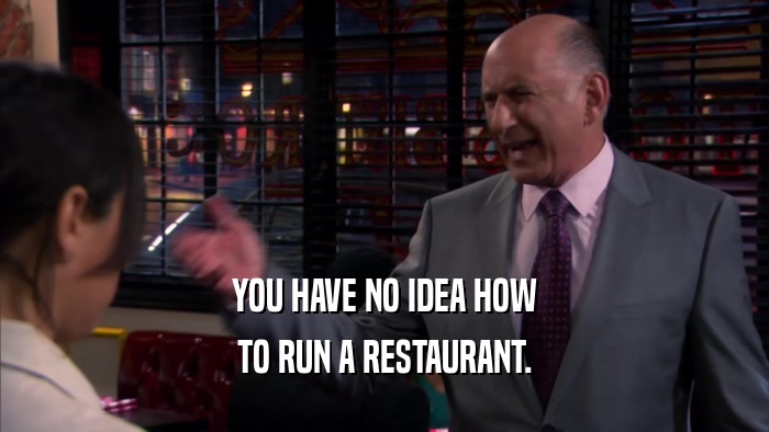 YOU HAVE NO IDEA HOW TO RUN A RESTAURANT. 