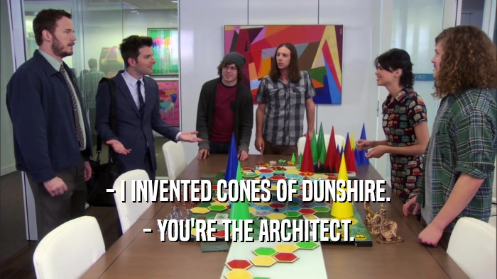 - I INVENTED CONES OF DUNSHIRE. - YOU'RE THE ARCHITECT. 
