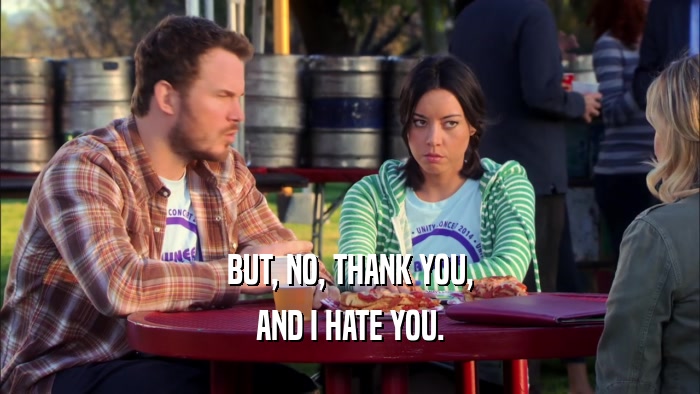 BUT, NO, THANK YOU, AND I HATE YOU. 
