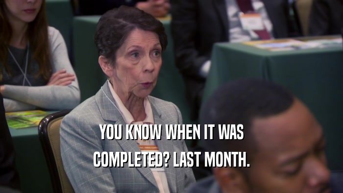 YOU KNOW WHEN IT WAS COMPLETED? LAST MONTH. 