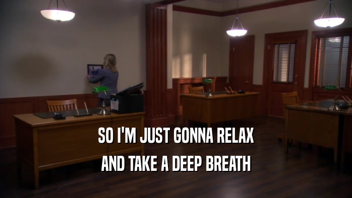 SO I'M JUST GONNA RELAX AND TAKE A DEEP BREATH 