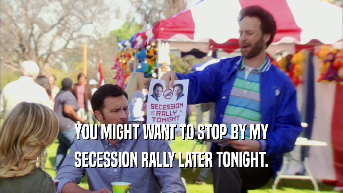 YOU MIGHT WANT TO STOP BY MY SECESSION RALLY LATER TONIGHT. 