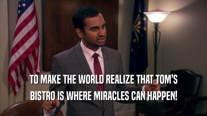TO MAKE THE WORLD REALIZE THAT TOM'S BISTRO IS WHERE MIRACLES CAN HAPPEN! 