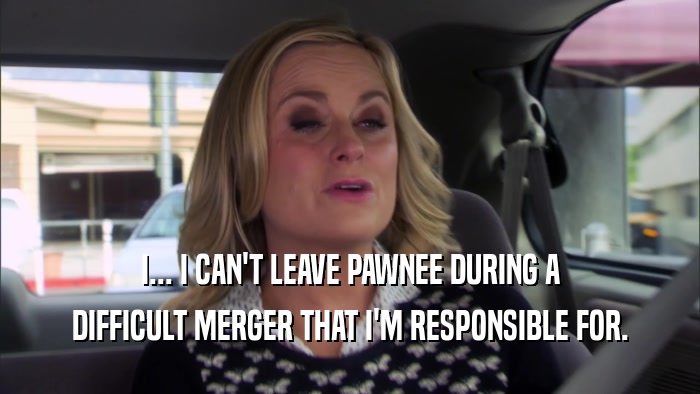 I... I CAN'T LEAVE PAWNEE DURING A DIFFICULT MERGER THAT I'M RESPONSIBLE FOR. 