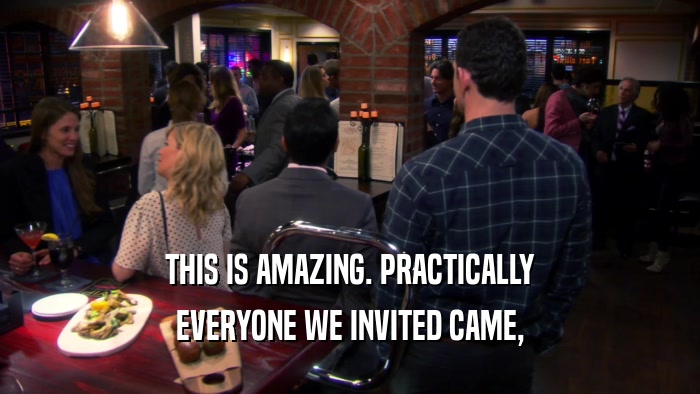 THIS IS AMAZING. PRACTICALLY EVERYONE WE INVITED CAME, 