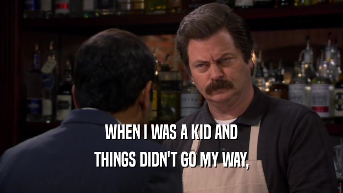 WHEN I WAS A KID AND THINGS DIDN'T GO MY WAY, 