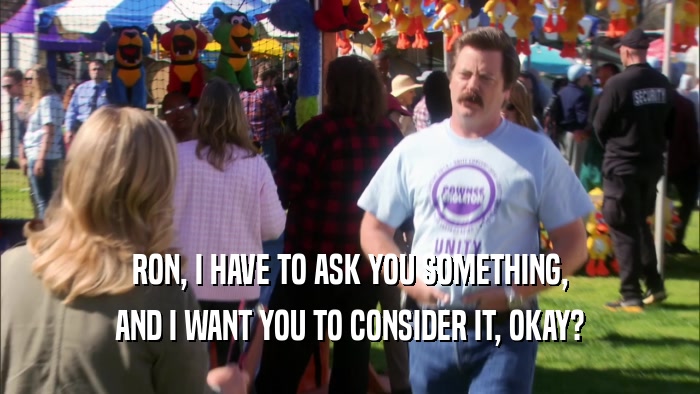RON, I HAVE TO ASK YOU SOMETHING,
 AND I WANT YOU TO CONSIDER IT, OKAY?
 