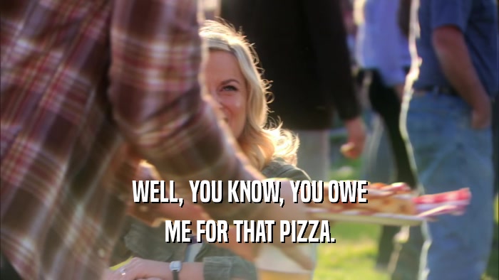 WELL, YOU KNOW, YOU OWE ME FOR THAT PIZZA. 