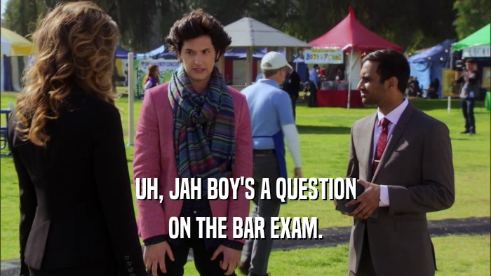 UH, JAH BOY'S A QUESTION ON THE BAR EXAM. 
