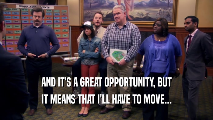 AND IT'S A GREAT OPPORTUNITY, BUT IT MEANS THAT I'LL HAVE TO MOVE... 