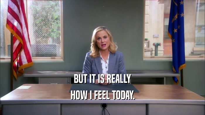 BUT IT IS REALLY HOW I FEEL TODAY. 