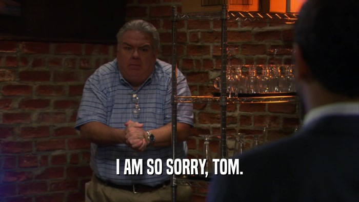 I AM SO SORRY, TOM.  