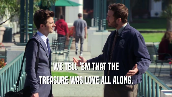 WE TELL 'EM THAT THE TREASURE WAS LOVE ALL ALONG. 