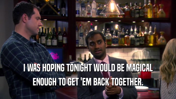 I WAS HOPING TONIGHT WOULD BE MAGICAL ENOUGH TO GET 'EM BACK TOGETHER. 