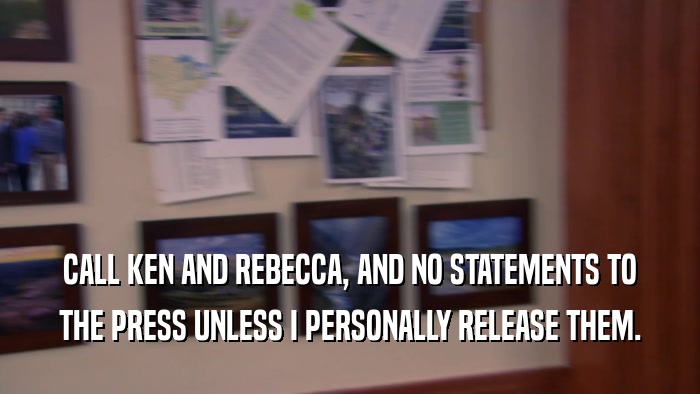 CALL KEN AND REBECCA, AND NO STATEMENTS TO THE PRESS UNLESS I PERSONALLY RELEASE THEM. 