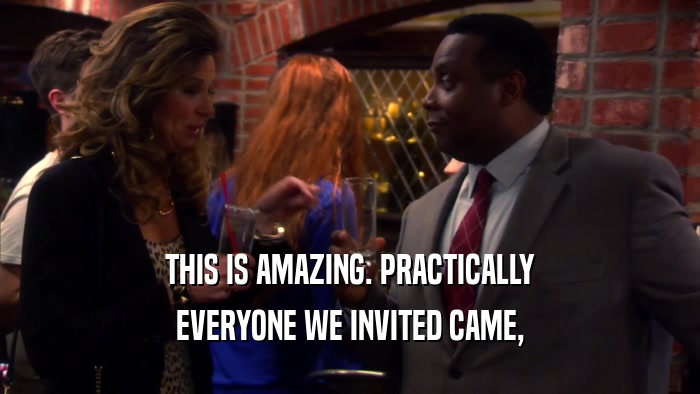 THIS IS AMAZING. PRACTICALLY EVERYONE WE INVITED CAME, 
