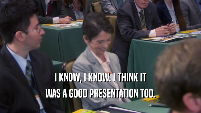 I KNOW, I KNOW. I THINK IT WAS A GOOD PRESENTATION TOO. 