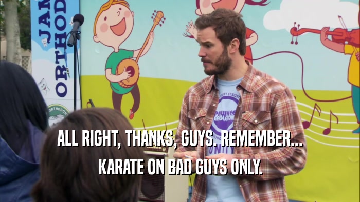 ALL RIGHT, THANKS, GUYS. REMEMBER...
 KARATE ON BAD GUYS ONLY.
 