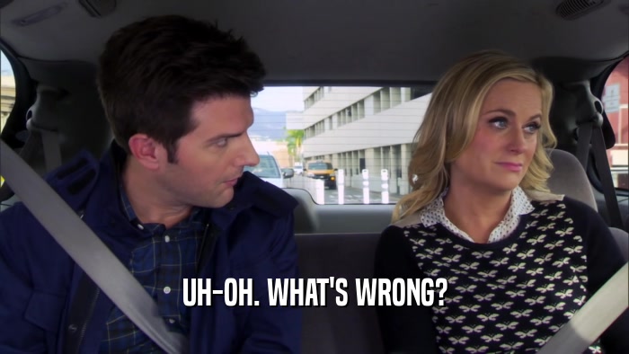 UH-OH. WHAT'S WRONG?  