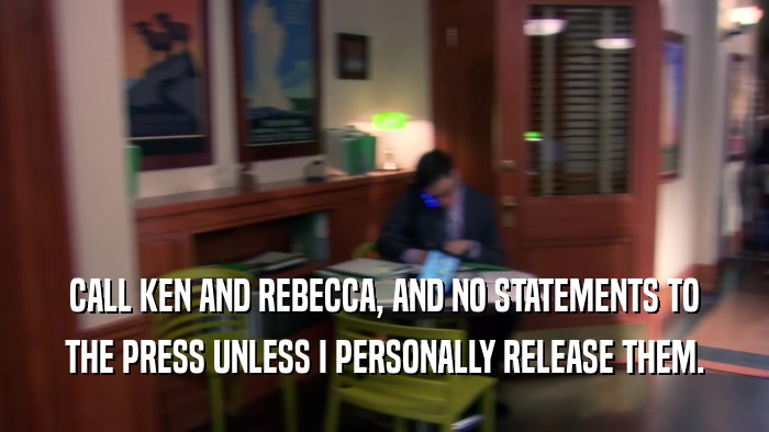 CALL KEN AND REBECCA, AND NO STATEMENTS TO THE PRESS UNLESS I PERSONALLY RELEASE THEM. 