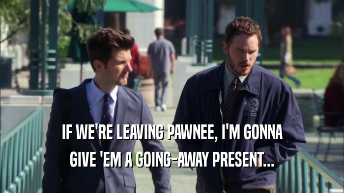 IF WE'RE LEAVING PAWNEE, I'M GONNA GIVE 'EM A GOING-AWAY PRESENT... 