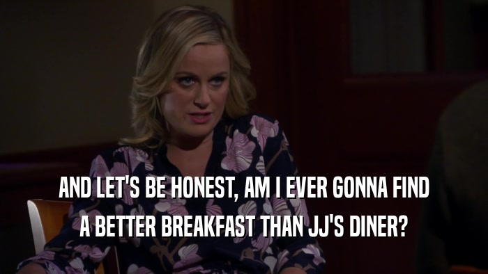 AND LET'S BE HONEST, AM I EVER GONNA FIND A BETTER BREAKFAST THAN JJ'S DINER? 
