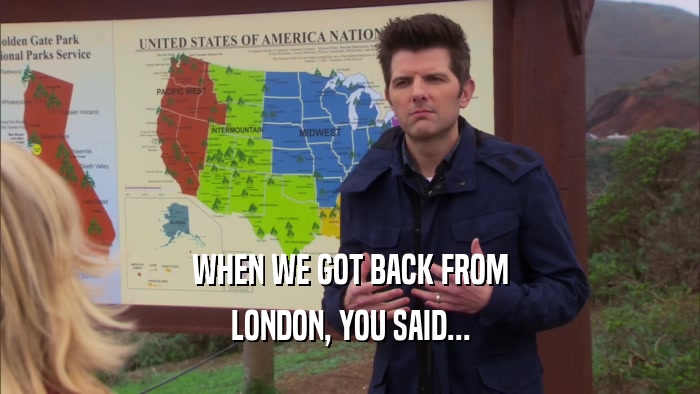 WHEN WE GOT BACK FROM LONDON, YOU SAID... 