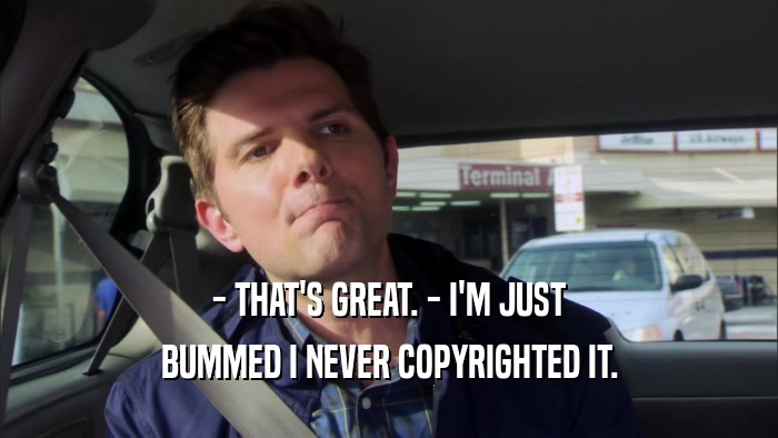- THAT'S GREAT. - I'M JUST BUMMED I NEVER COPYRIGHTED IT. 