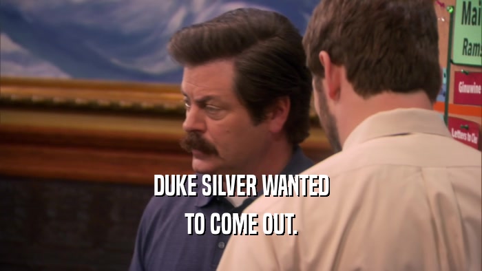 DUKE SILVER WANTED TO COME OUT. 